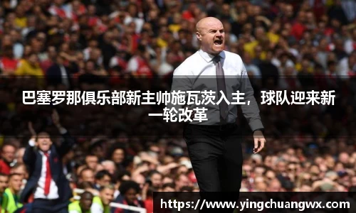 巴塞罗那俱乐部新主帅施瓦茨入主，球队迎来新一轮改革