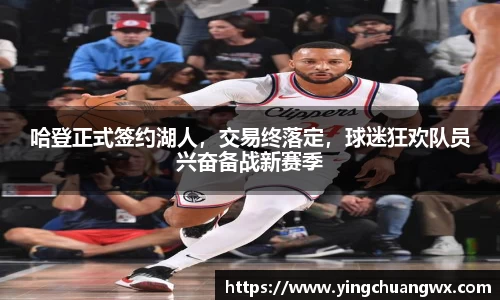哈登正式签约湖人，交易终落定，球迷狂欢队员兴奋备战新赛季