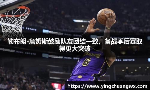 勒布朗-詹姆斯鼓励队友团结一致，备战季后赛取得更大突破