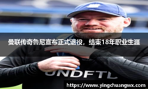 曼联传奇鲁尼宣布正式退役，结束18年职业生涯