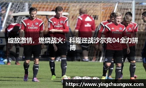 绽放激情，燃烧战火：科隆迎战沙尔克04全力拼搏