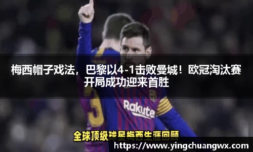 梅西帽子戏法，巴黎以4-1击败曼城！欧冠淘汰赛开局成功迎来首胜