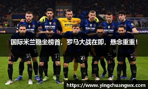 国际米兰稳坐榜首，罗马大战在即，悬念重重！