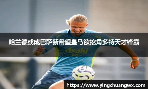 哈兰德或成巴萨新希望皇马欲挖角多特天才锋霸
