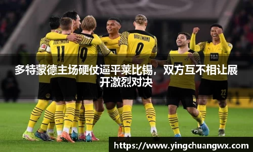多特蒙德主场硬仗逼平莱比锡，双方互不相让展开激烈对决