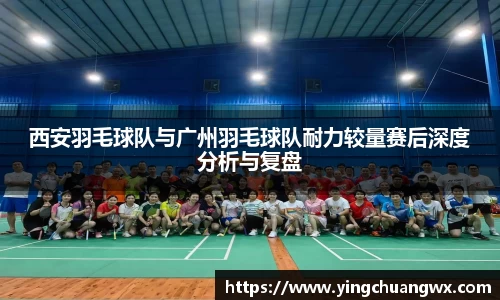 西安羽毛球队与广州羽毛球队耐力较量赛后深度分析与复盘