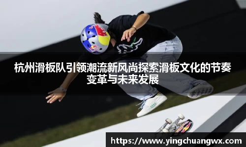 杭州滑板队引领潮流新风尚探索滑板文化的节奏变革与未来发展