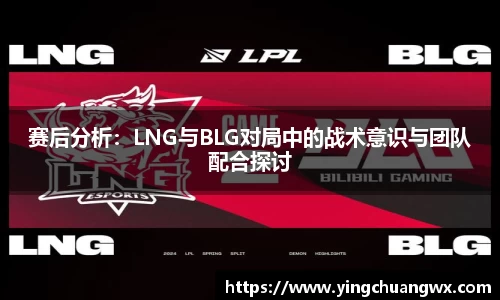 赛后分析：LNG与BLG对局中的战术意识与团队配合探讨