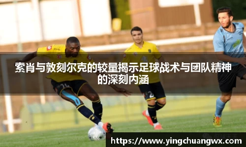 索肖与敦刻尔克的较量揭示足球战术与团队精神的深刻内涵