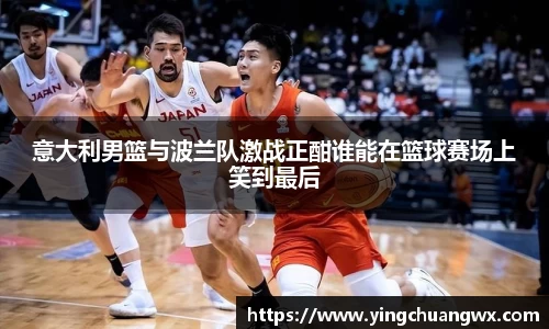 意大利男篮与波兰队激战正酣谁能在篮球赛场上笑到最后