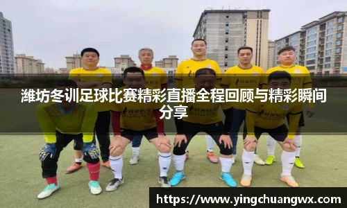 潍坊冬训足球比赛精彩直播全程回顾与精彩瞬间分享