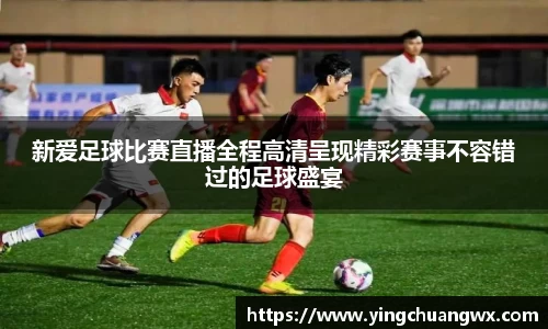 新爱足球比赛直播全程高清呈现精彩赛事不容错过的足球盛宴