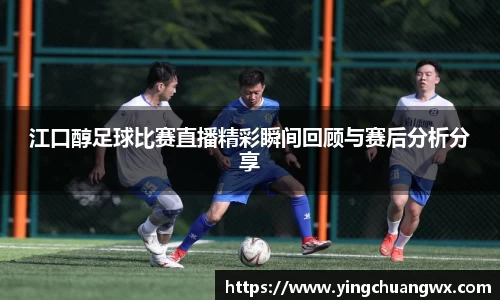 江口醇足球比赛直播精彩瞬间回顾与赛后分析分享
