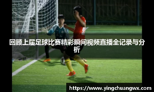 回顾上届足球比赛精彩瞬间视频直播全记录与分析