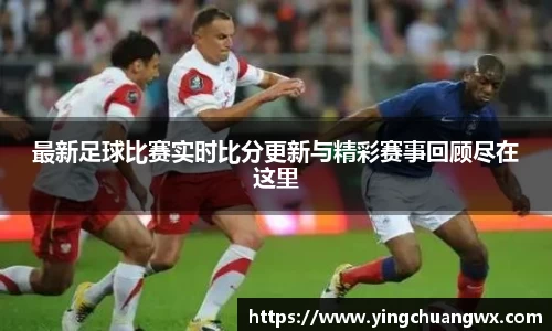 最新足球比赛实时比分更新与精彩赛事回顾尽在这里