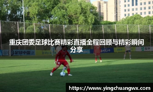 重庆团委足球比赛精彩直播全程回顾与精彩瞬间分享