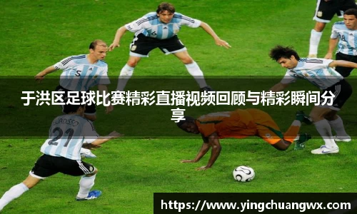 于洪区足球比赛精彩直播视频回顾与精彩瞬间分享