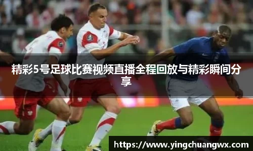精彩5号足球比赛视频直播全程回放与精彩瞬间分享