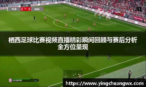 栖西足球比赛视频直播精彩瞬间回顾与赛后分析全方位呈现