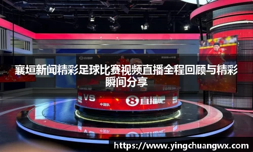 襄垣新闻精彩足球比赛视频直播全程回顾与精彩瞬间分享