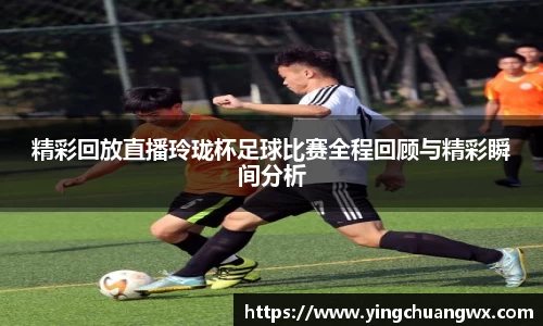 精彩回放直播玲珑杯足球比赛全程回顾与精彩瞬间分析