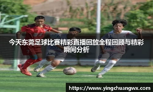 今天东莞足球比赛精彩直播回放全程回顾与精彩瞬间分析