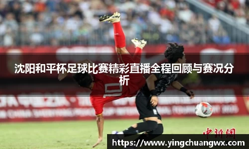 沈阳和平杯足球比赛精彩直播全程回顾与赛况分析