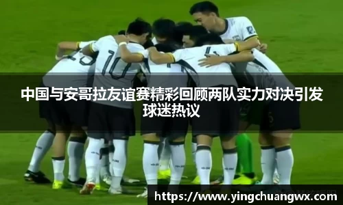 中国与安哥拉友谊赛精彩回顾两队实力对决引发球迷热议