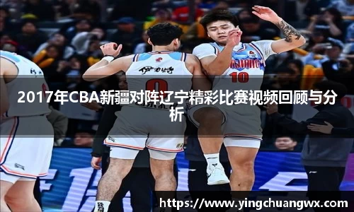 2017年CBA新疆对阵辽宁精彩比赛视频回顾与分析