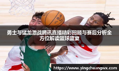 勇士与猛龙激战腾讯直播精彩回顾与赛后分析全方位解读篮球盛宴