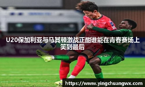 U20保加利亚与马其顿激战正酣谁能在青春赛场上笑到最后