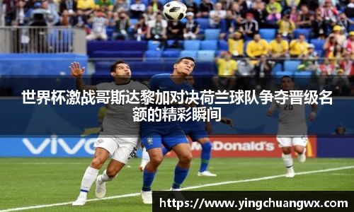 世界杯激战哥斯达黎加对决荷兰球队争夺晋级名额的精彩瞬间