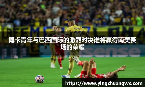 博卡青年与巴西国际的激烈对决谁将赢得南美赛场的荣耀