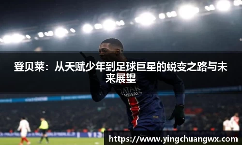 登贝莱：从天赋少年到足球巨星的蜕变之路与未来展望