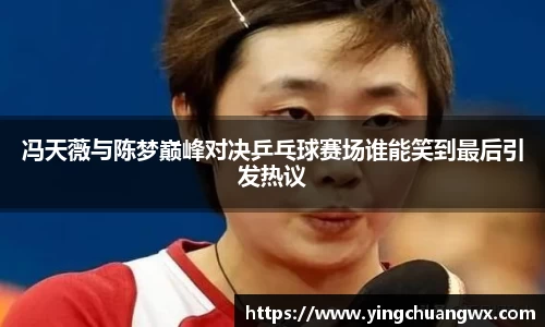 冯天薇与陈梦巅峰对决乒乓球赛场谁能笑到最后引发热议