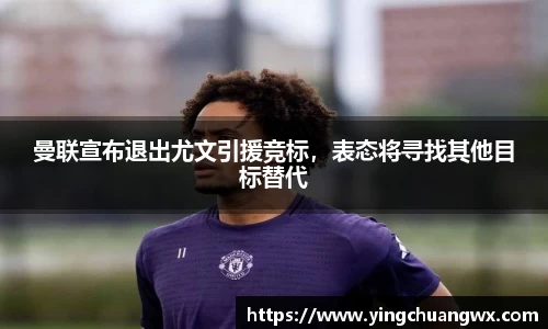 曼联宣布退出尤文引援竞标，表态将寻找其他目标替代